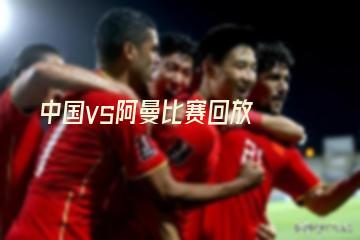中国vs阿曼比赛回放(中国vs阿曼全场录像回放)